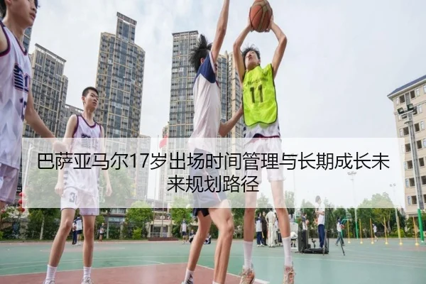 巴萨亚马尔17岁出场时间管理与长期成长未来规划路径