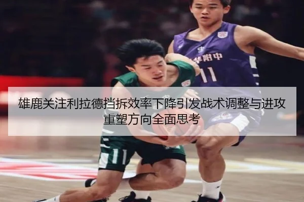 雄鹿关注利拉德挡拆效率下降引发战术调整与进攻重塑方向全面思考