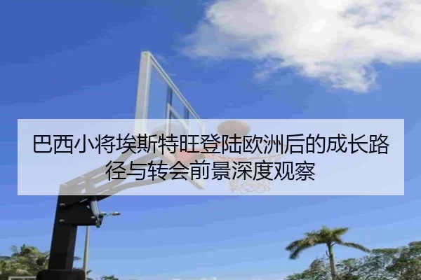 巴西小将埃斯特旺登陆欧洲后的成长路径与转会前景深度观察