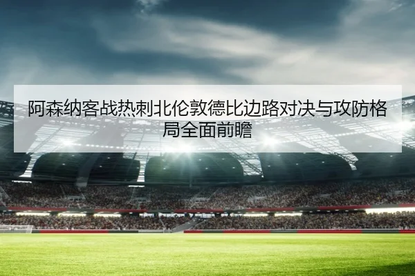 阿森纳客战热刺北伦敦德比边路对决与攻防格局全面前瞻