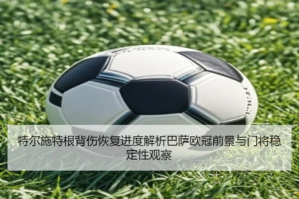特尔施特根背伤恢复进度解析巴萨欧冠前景与门将稳定性观察